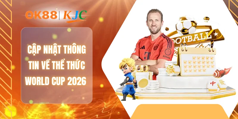 Cập nhật thông tin về thể thức World Cup 2026